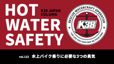 K38 JAPANコラム「HOT WATER SAFETY」vol.122｜水上バイク乗りに必要な3つの勇気